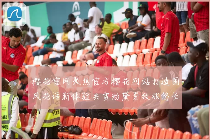 樱花官网聚焦官方樱花网站打造国风花语新体验共赏粉黛景致旅悠长