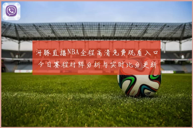 河豚直播NBA全程高清免费观看入口 今日赛程对阵分析与实时比分更新