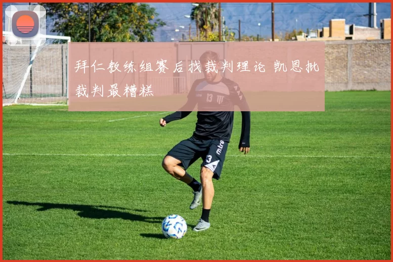 拜仁教练组赛后找裁判理论 凯恩批裁判最糟糕