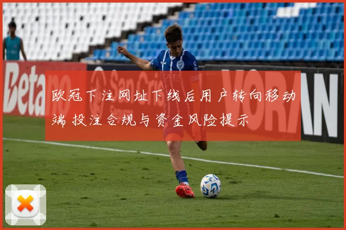 欧冠下注网址下线后用户转向移动端 投注合规与资金风险提示