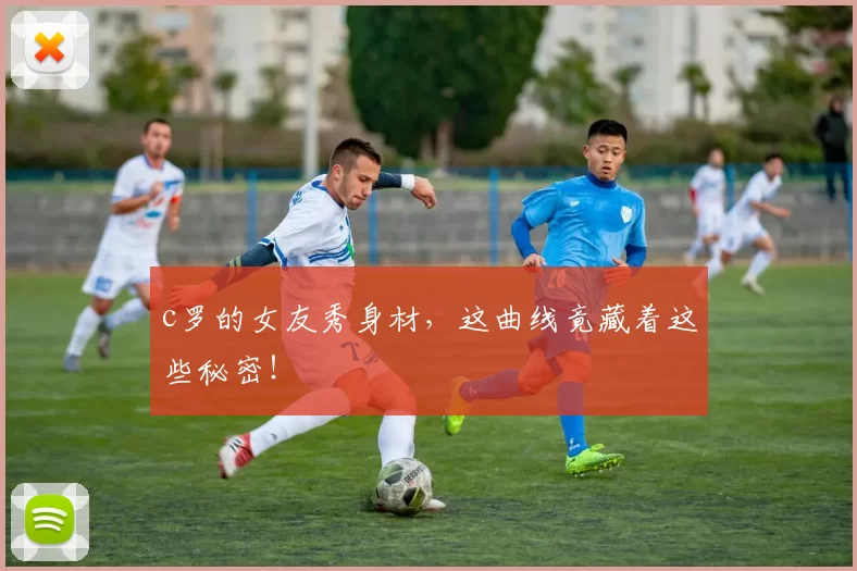 c罗的女友秀身材，这曲线竟藏着这些秘密！