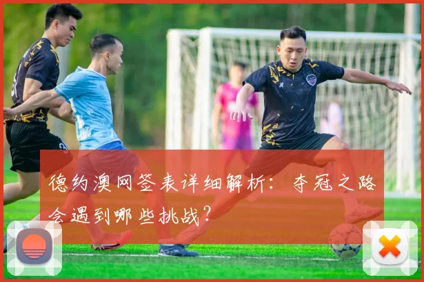 德约澳网签表详细解析：夺冠之路会遇到哪些挑战？