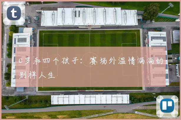 c罗和四个孩子：赛场外温情满满的别样人生