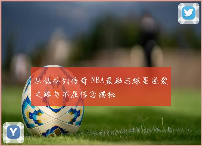 从低谷到传奇 NBA最励志球星逆袭之路与不屈信念揭秘