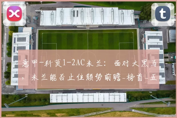 意甲-科莫1-2AC米兰：面对大黑马，米兰能否止住颓势前瞻_榜首_五大联赛_欧冠