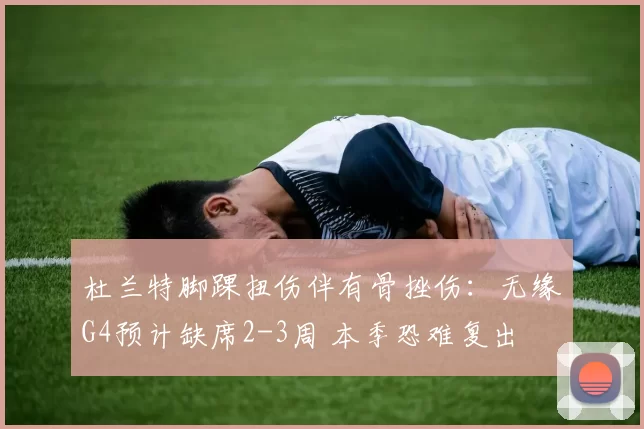 杜兰特脚踝扭伤伴有骨挫伤：无缘G4预计缺席2-3周 本季恐难复出