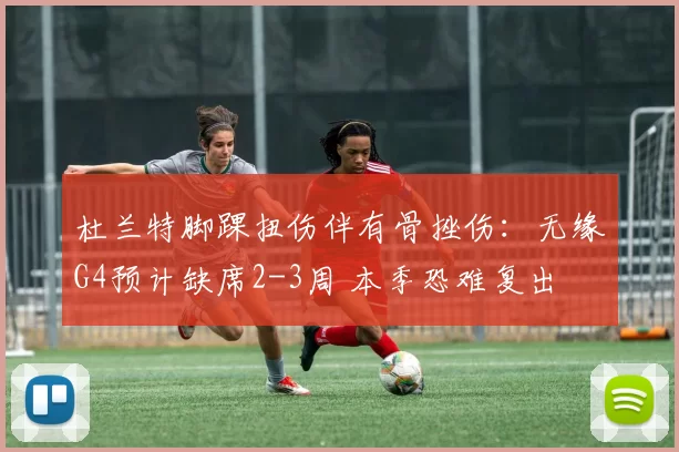 杜兰特脚踝扭伤伴有骨挫伤：无缘G4预计缺席2-3周 本季恐难复出