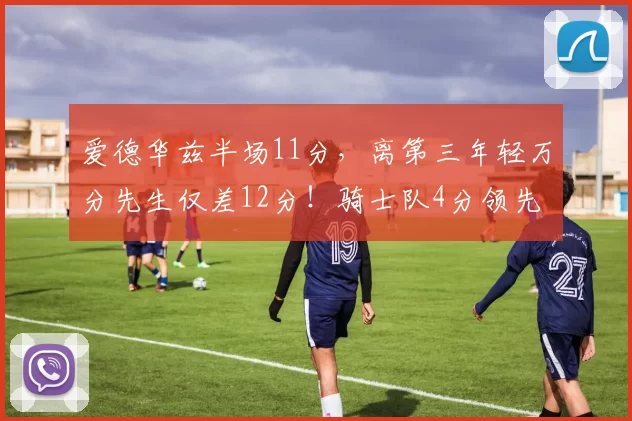 爱德华兹半场11分，离第三年轻万分先生仅差12分！骑士队4分领先