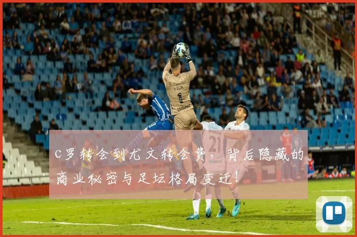 c罗转会到尤文转会费，背后隐藏的商业秘密与足坛格局变迁！