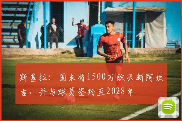 斯基拉：国米将1500万欧买断阿坎吉，并与球员签约至2028年