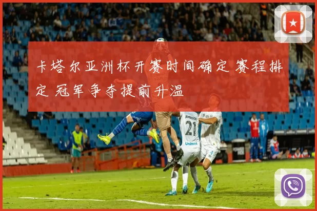 卡塔尔亚洲杯开赛时间确定 赛程排定 冠军争夺提前升温