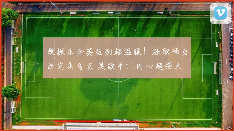 樊振东全英告别超温暖！独取两分画完美句点 吴敬平：内心超强大