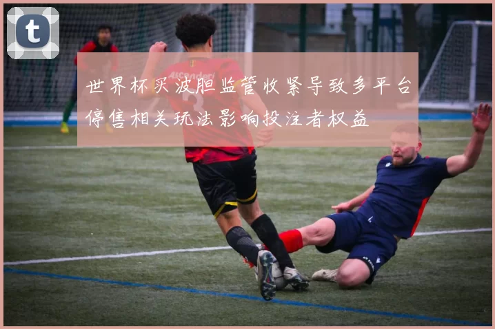 世界杯买波胆监管收紧导致多平台停售相关玩法影响投注者权益